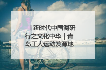 新时代中国调研行之文化中华｜青岛工人运动发源地红色文化浸人心