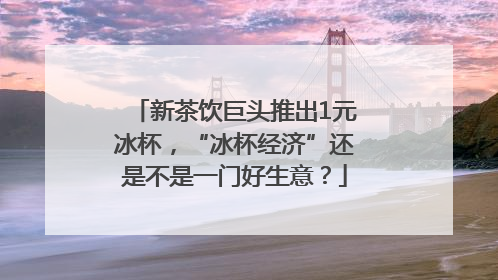 新茶饮巨头推出1元冰杯，“冰杯经济”还是不是一门好生意？