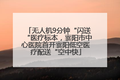 无人机9分钟“闪送“医疗标本，襄阳市中心医院首开襄阳低空医疗配送“空中快