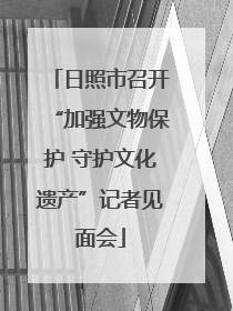 日照市召开“加强文物保护 守护文化遗产”记者见面会