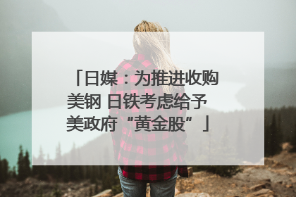 日媒：为推进收购美钢 日铁考虑给予美政府“黄金股”
