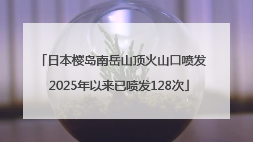日本樱岛南岳山顶火山口喷发 2025年以来已喷发128次