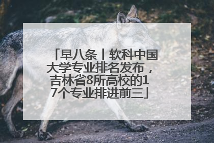 早八条丨软科中国大学专业排名发布，吉林省8所高校的17个专业排进前三