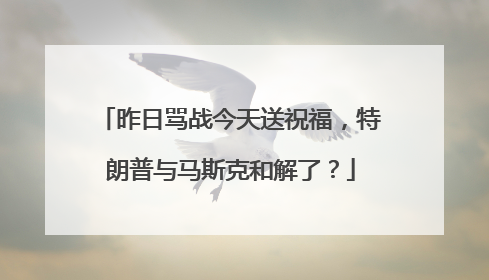 昨日骂战今天送祝福，特朗普与马斯克和解了？