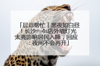 晨意帮忙丨黑夜如白昼！长沙一4s店外墙灯光太亮影响居民入睡，回应：夜间不会再开