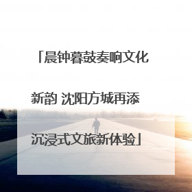 晨钟暮鼓奏响文化新韵 沈阳方城再添沉浸式文旅新体验