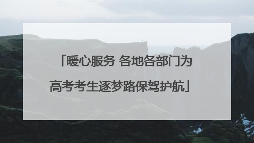 暖心服务 各地各部门为高考考生逐梦路保驾护航