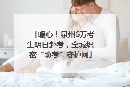 暖心！泉州6万考生明日赴考，全城织密“助考”守护网