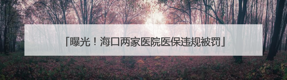 曝光！海口两家医院医保违规被罚