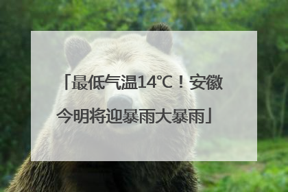 最低气温14℃！安徽今明将迎暴雨大暴雨