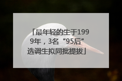 最年轻的生于1999年，3名“95后”选调生拟同批提拔