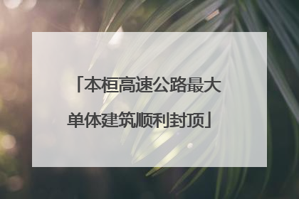 本桓高速公路最大单体建筑顺利封顶