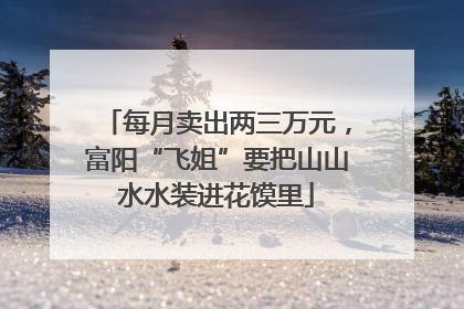 每月卖出两三万元，富阳“飞姐”要把山山水水装进花馍里