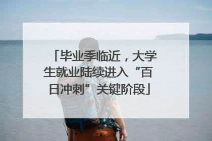 毕业季临近，大学生就业陆续进入“百日冲刺”关键阶段
