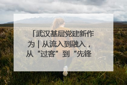 武汉基层党建新作为｜从流入到融入，从“过客”到“先锋” 武汉为流动党员筑起温暖之家