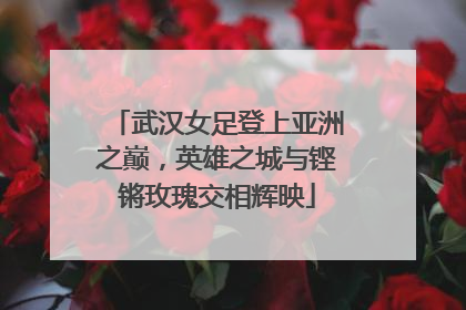 武汉女足登上亚洲之巅，英雄之城与铿锵玫瑰交相辉映