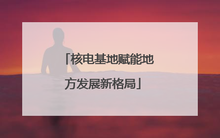 核电基地赋能地方发展新格局