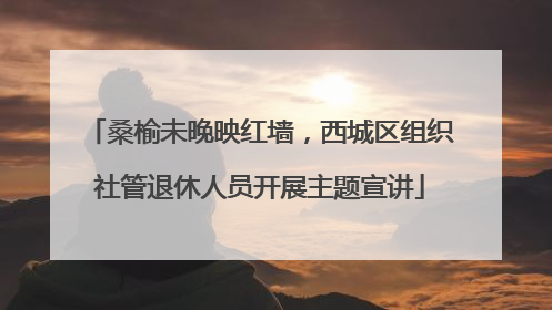 桑榆未晚映红墙，西城区组织社管退休人员开展主题宣讲
