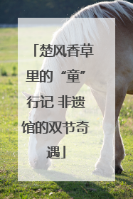 楚风香草里的“童”行记 非遗馆的双节奇遇