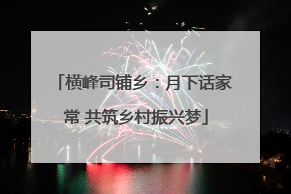 横峰司铺乡：月下话家常 共筑乡村振兴梦