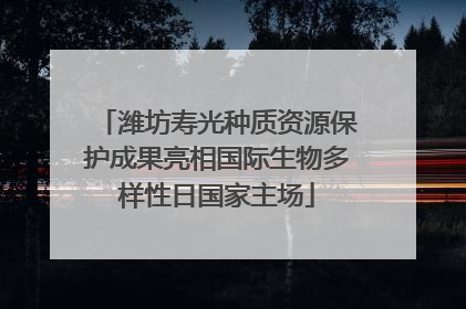 潍坊寿光种质资源保护成果亮相国际生物多样性日国家主场
