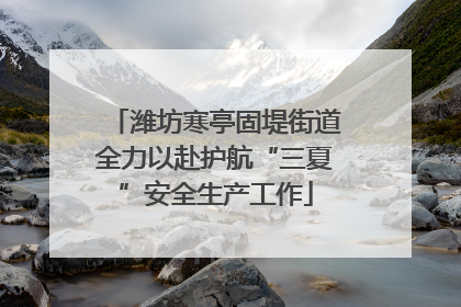 潍坊寒亭固堤街道全力以赴护航“三夏”安全生产工作