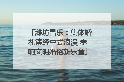 潍坊昌乐：集体婚礼演绎中式浪漫 奏响文明婚俗新乐章