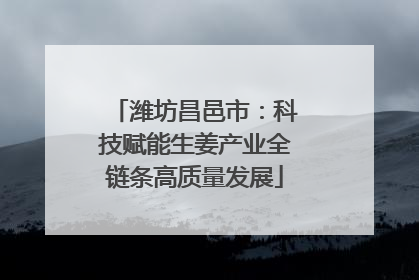 潍坊昌邑市：科技赋能生姜产业全链条高质量发展