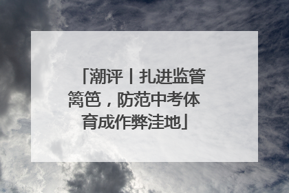 潮评丨扎进监管篱笆，防范中考体育成作弊洼地