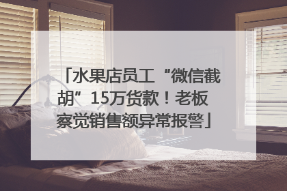 水果店员工“微信截胡”15万货款！老板察觉销售额异常报警