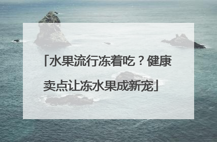 水果流行冻着吃？健康卖点让冻水果成新宠