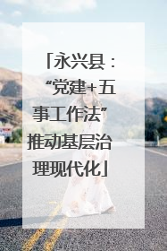 永兴县：“党建+五事工作法”推动基层治理现代化