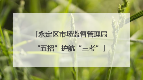 永定区市场监督管理局“五招”护航“三考”