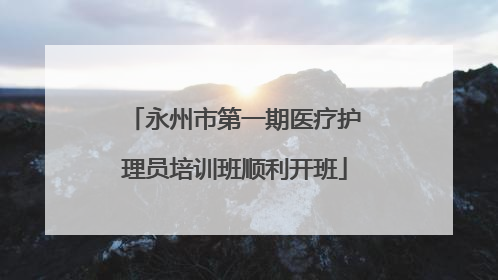 永州市第一期医疗护理员培训班顺利开班