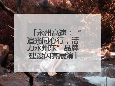 永州高速：“追光同心行，活力永州东”品牌建设闪亮展演