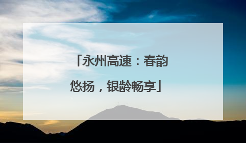 永州高速：春韵悠扬，银龄畅享