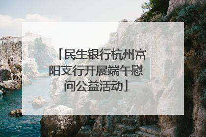 民生银行杭州富阳支行开展端午慰问公益活动