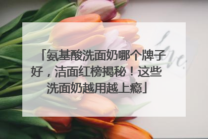 氨基酸洗面奶哪个牌子好，洁面红榜揭秘！这些洗面奶越用越上瘾