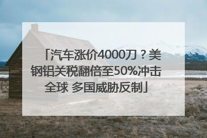 汽车涨价4000刀？美钢铝关税翻倍至50%冲击全球 多国威胁反制