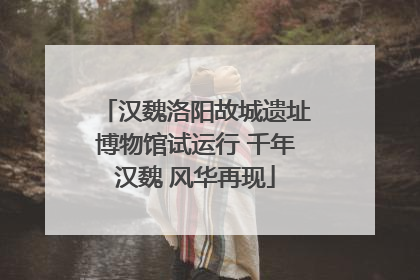 汉魏洛阳故城遗址博物馆试运行 千年汉魏 风华再现