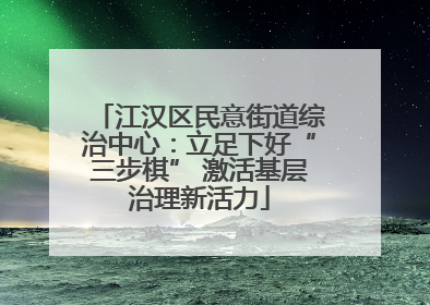 江汉区民意街道综治中心：立足下好“三步棋” 激活基层治理新活力