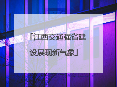 江西交通强省建设展现新气象