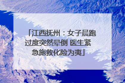江西抚州：女子晨跑过度突然晕倒 医生紧急施救化险为夷