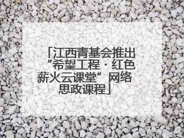 江西青基会推出“希望工程・红色薪火云课堂”网络思政课程