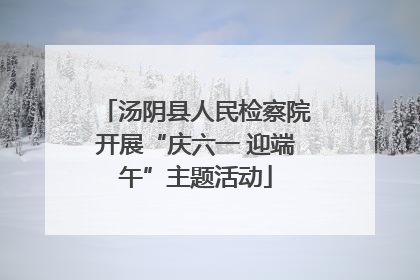 汤阴县人民检察院开展“庆六一 迎端午”主题活动