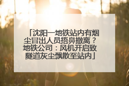沈阳一地铁站内有烟尘冒出人员捂鼻撤离？地铁公司：风机开启致隧道灰尘飘散至站内