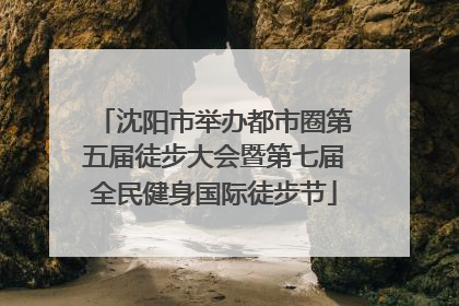 沈阳市举办都市圈第五届徒步大会暨第七届全民健身国际徒步节