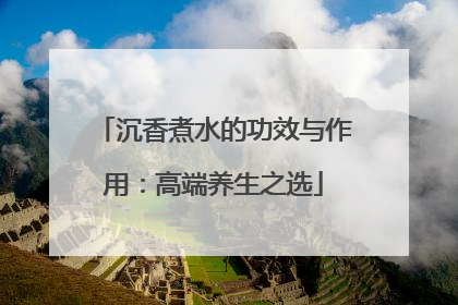 沉香煮水的功效与作用：高端养生之选