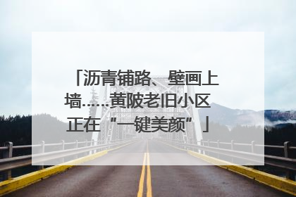 沥青铺路、壁画上墙……黄陂老旧小区正在“一键美颜”