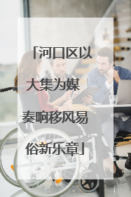 河口区以大集为媒 奏响移风易俗新乐章